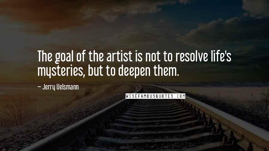 Jerry Uelsmann Quotes: The goal of the artist is not to resolve life's mysteries, but to deepen them.