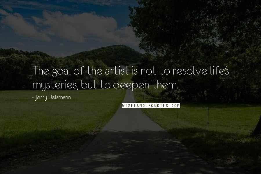 Jerry Uelsmann Quotes: The goal of the artist is not to resolve life's mysteries, but to deepen them.