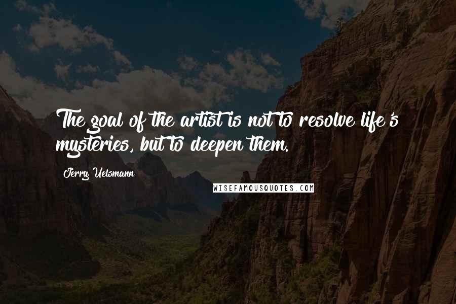 Jerry Uelsmann Quotes: The goal of the artist is not to resolve life's mysteries, but to deepen them.