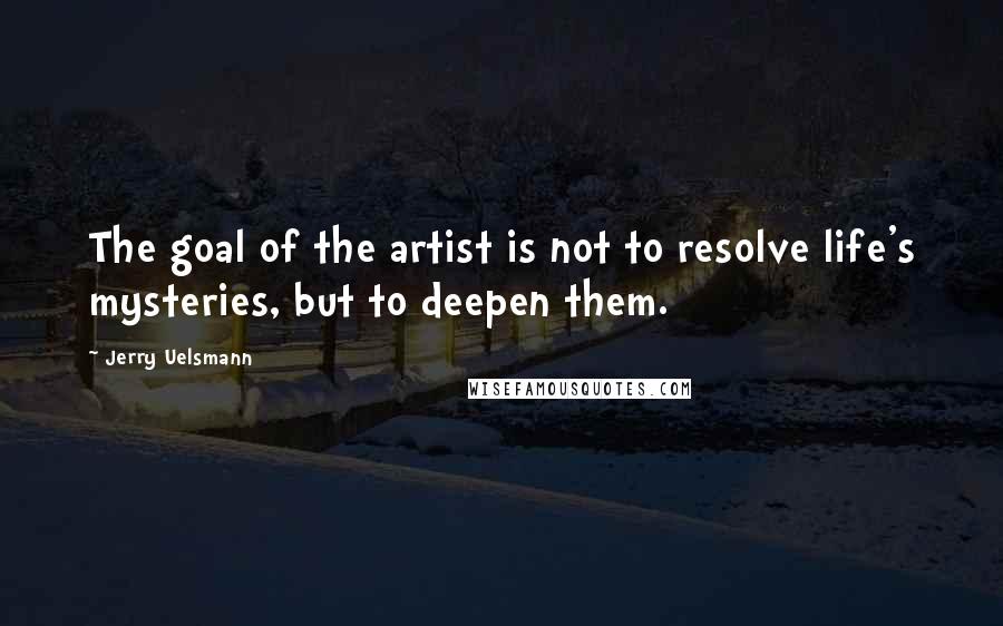 Jerry Uelsmann Quotes: The goal of the artist is not to resolve life's mysteries, but to deepen them.