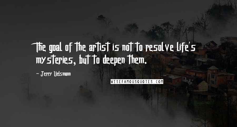 Jerry Uelsmann Quotes: The goal of the artist is not to resolve life's mysteries, but to deepen them.
