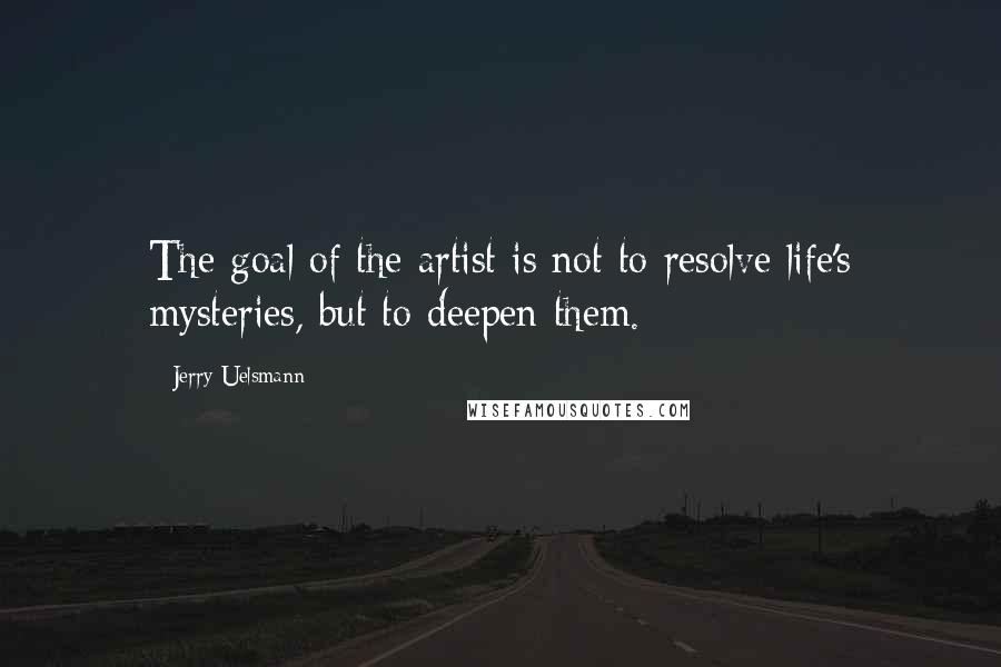 Jerry Uelsmann Quotes: The goal of the artist is not to resolve life's mysteries, but to deepen them.