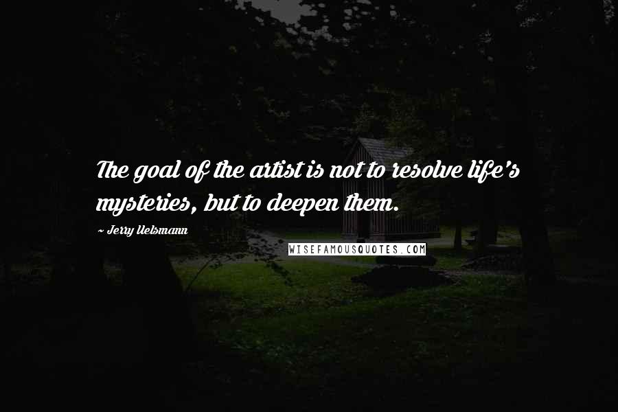Jerry Uelsmann Quotes: The goal of the artist is not to resolve life's mysteries, but to deepen them.