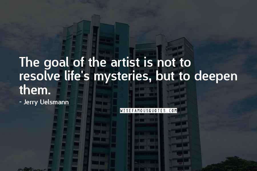 Jerry Uelsmann Quotes: The goal of the artist is not to resolve life's mysteries, but to deepen them.