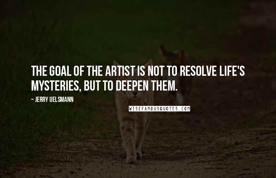 Jerry Uelsmann Quotes: The goal of the artist is not to resolve life's mysteries, but to deepen them.