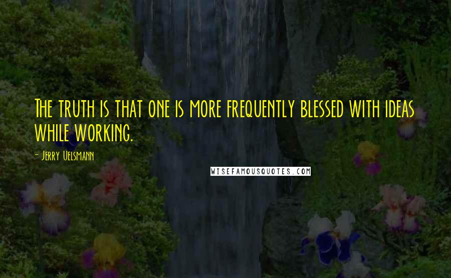 Jerry Uelsmann Quotes: The truth is that one is more frequently blessed with ideas while working.