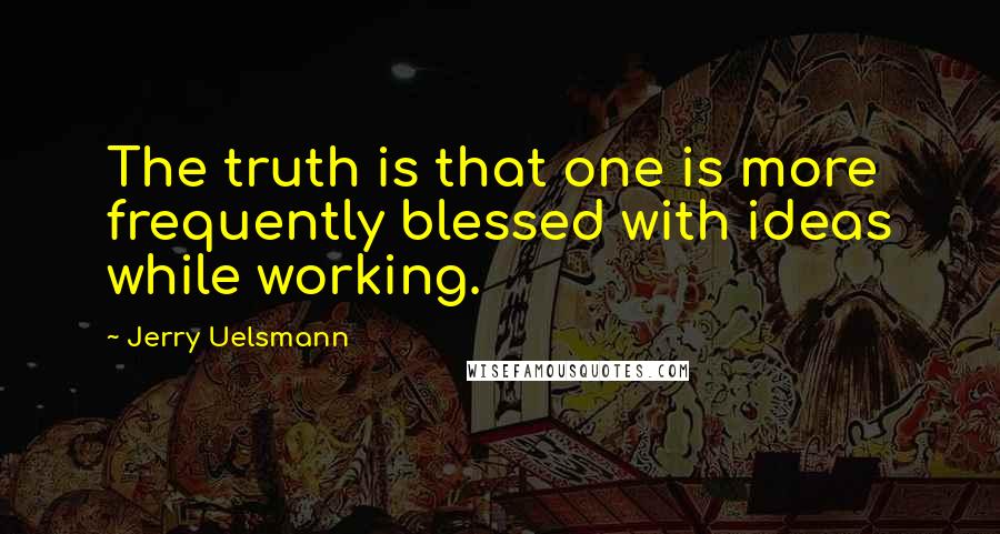 Jerry Uelsmann Quotes: The truth is that one is more frequently blessed with ideas while working.