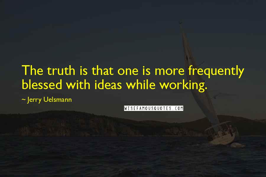 Jerry Uelsmann Quotes: The truth is that one is more frequently blessed with ideas while working.