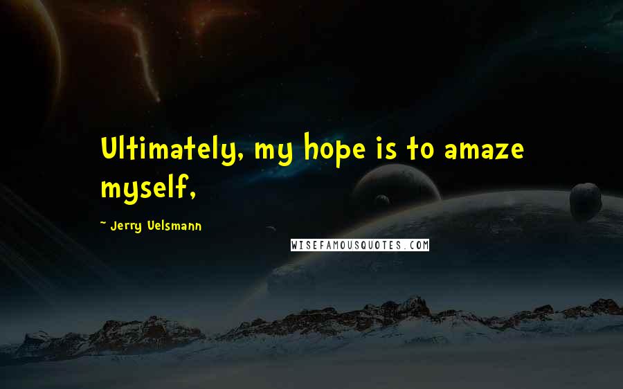 Jerry Uelsmann Quotes: Ultimately, my hope is to amaze myself,