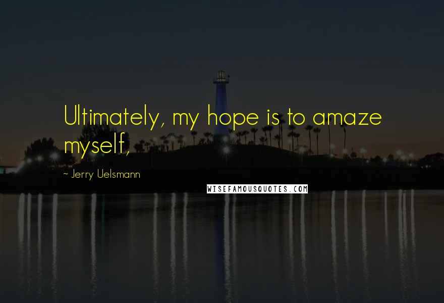 Jerry Uelsmann Quotes: Ultimately, my hope is to amaze myself,