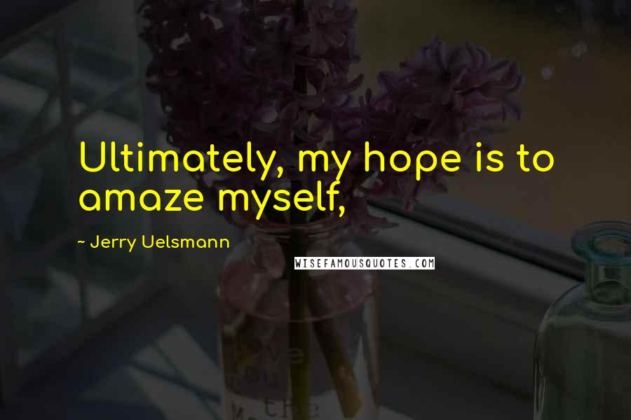 Jerry Uelsmann Quotes: Ultimately, my hope is to amaze myself,