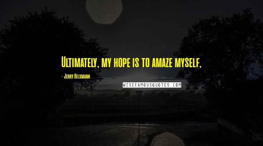 Jerry Uelsmann Quotes: Ultimately, my hope is to amaze myself,