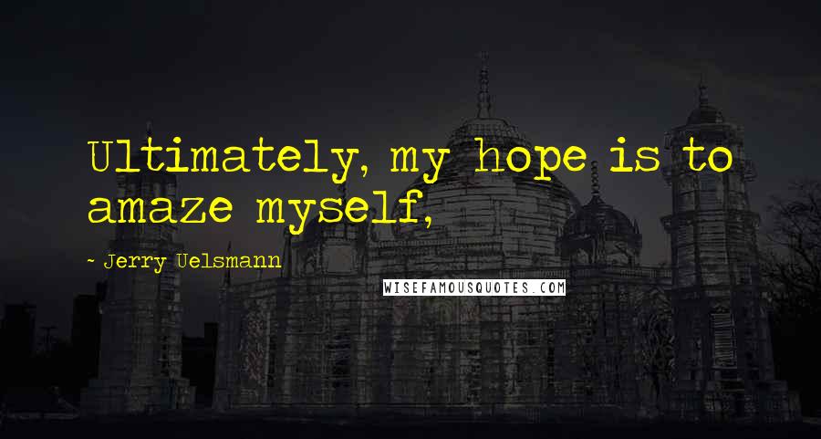 Jerry Uelsmann Quotes: Ultimately, my hope is to amaze myself,