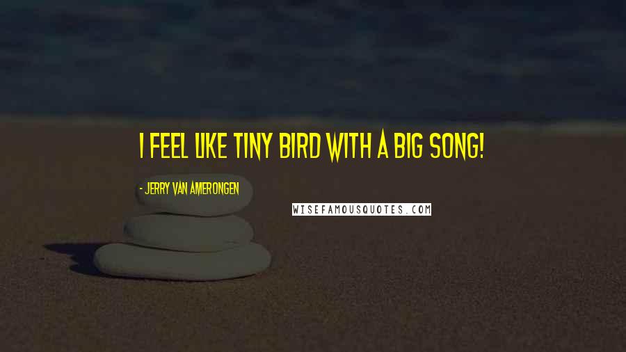 Jerry Van Amerongen Quotes: I feel like tiny bird with a big song!