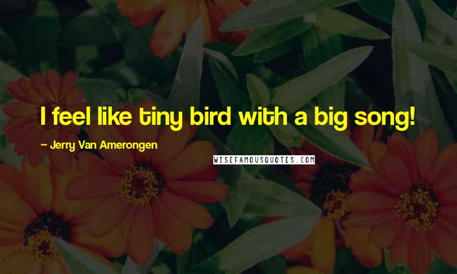 Jerry Van Amerongen Quotes: I feel like tiny bird with a big song!