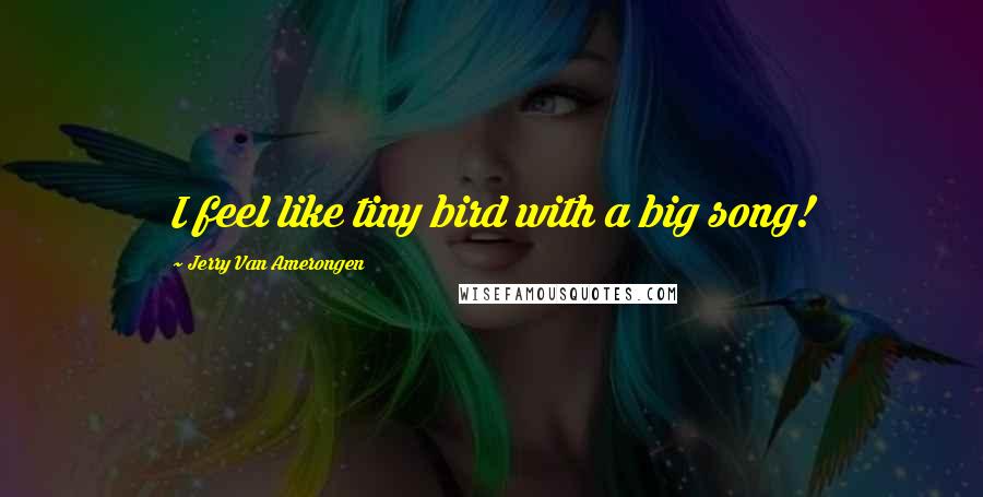 Jerry Van Amerongen Quotes: I feel like tiny bird with a big song!