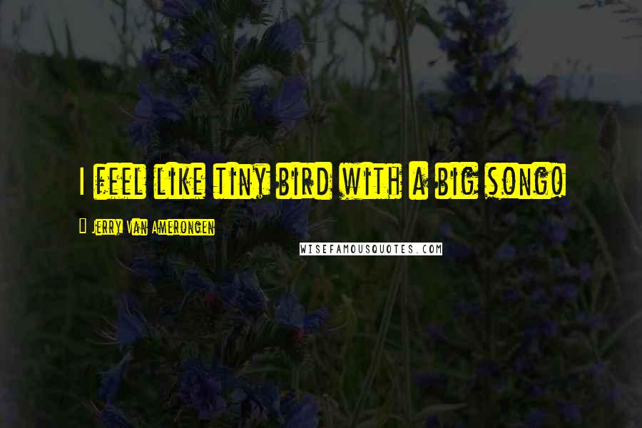 Jerry Van Amerongen Quotes: I feel like tiny bird with a big song!