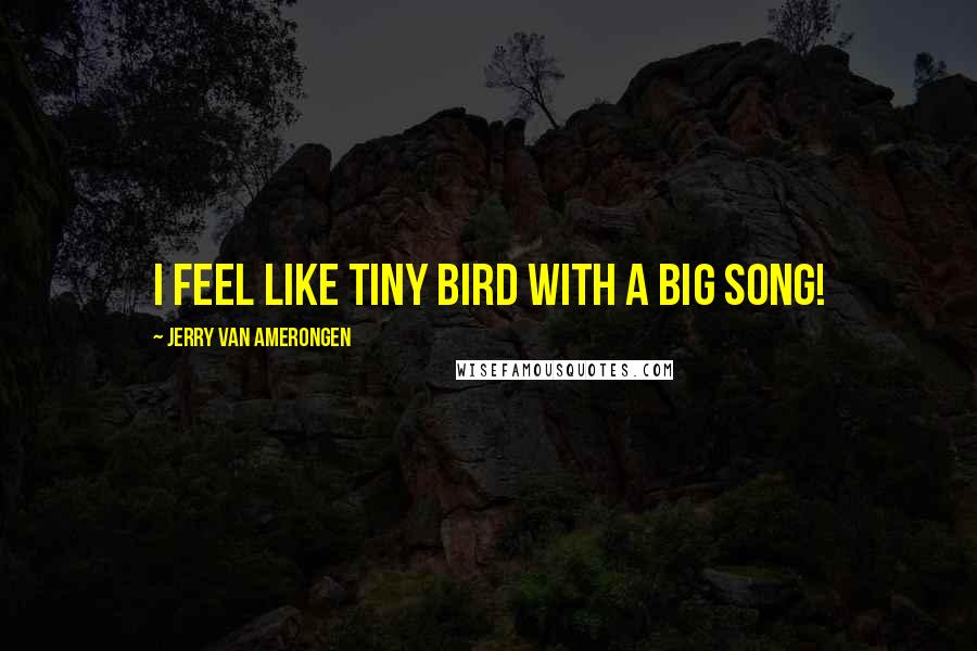 Jerry Van Amerongen Quotes: I feel like tiny bird with a big song!