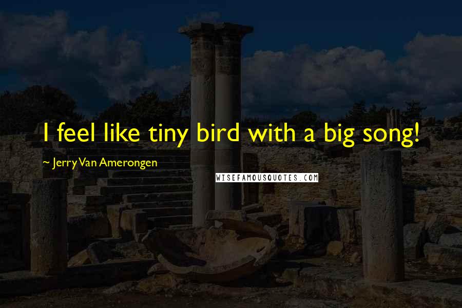 Jerry Van Amerongen Quotes: I feel like tiny bird with a big song!