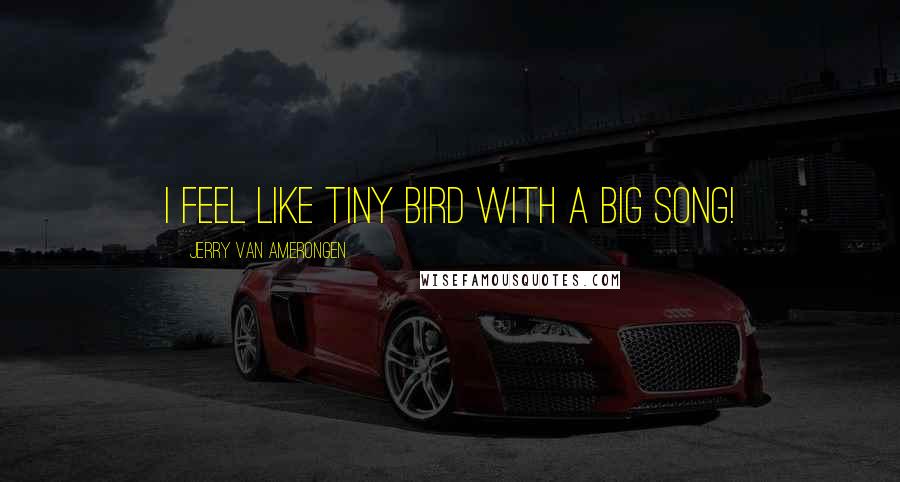 Jerry Van Amerongen Quotes: I feel like tiny bird with a big song!