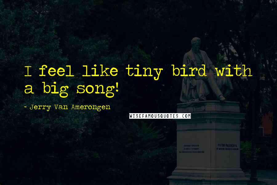 Jerry Van Amerongen Quotes: I feel like tiny bird with a big song!