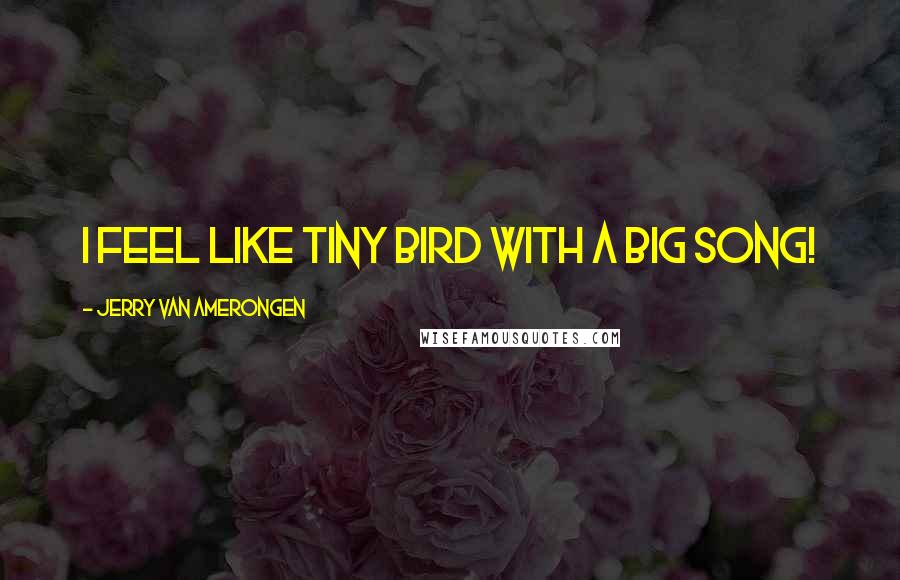 Jerry Van Amerongen Quotes: I feel like tiny bird with a big song!