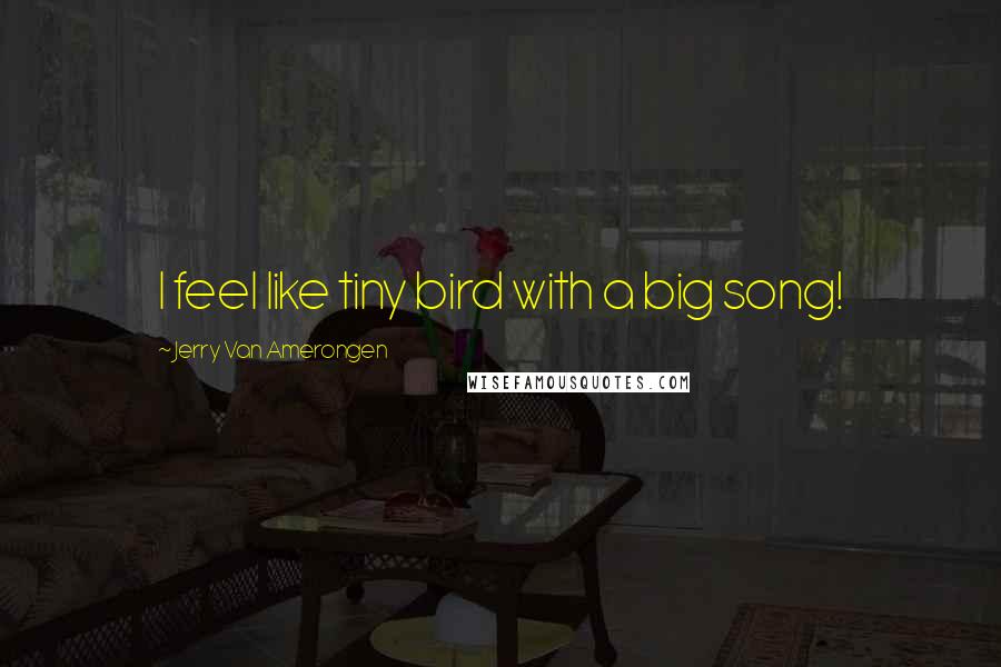 Jerry Van Amerongen Quotes: I feel like tiny bird with a big song!