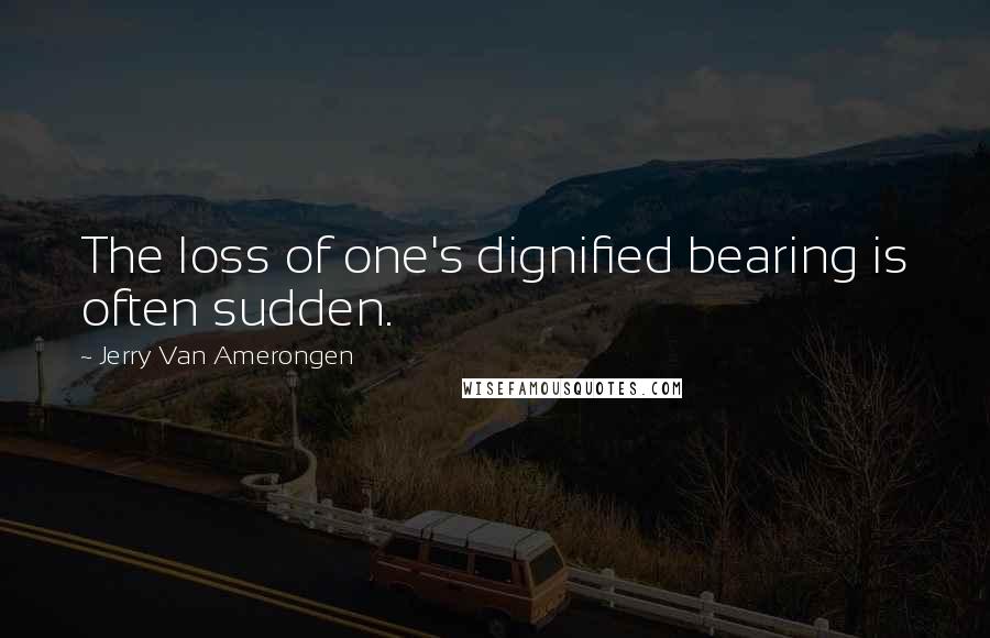 Jerry Van Amerongen Quotes: The loss of one's dignified bearing is often sudden.