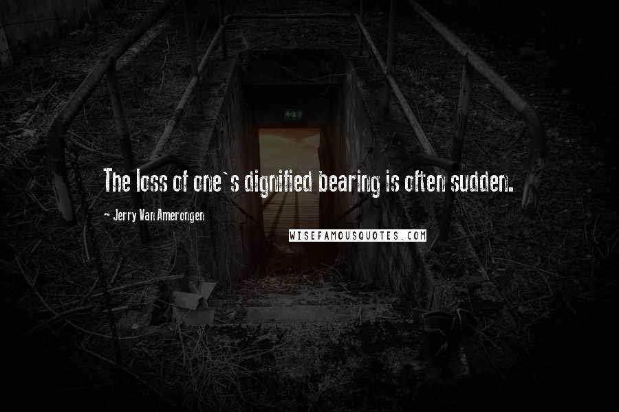 Jerry Van Amerongen Quotes: The loss of one's dignified bearing is often sudden.