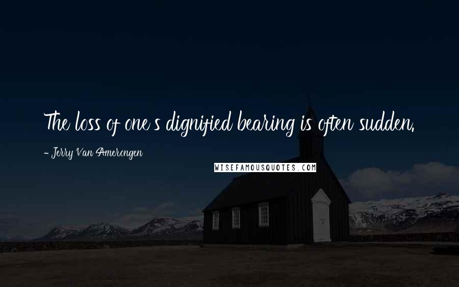 Jerry Van Amerongen Quotes: The loss of one's dignified bearing is often sudden.