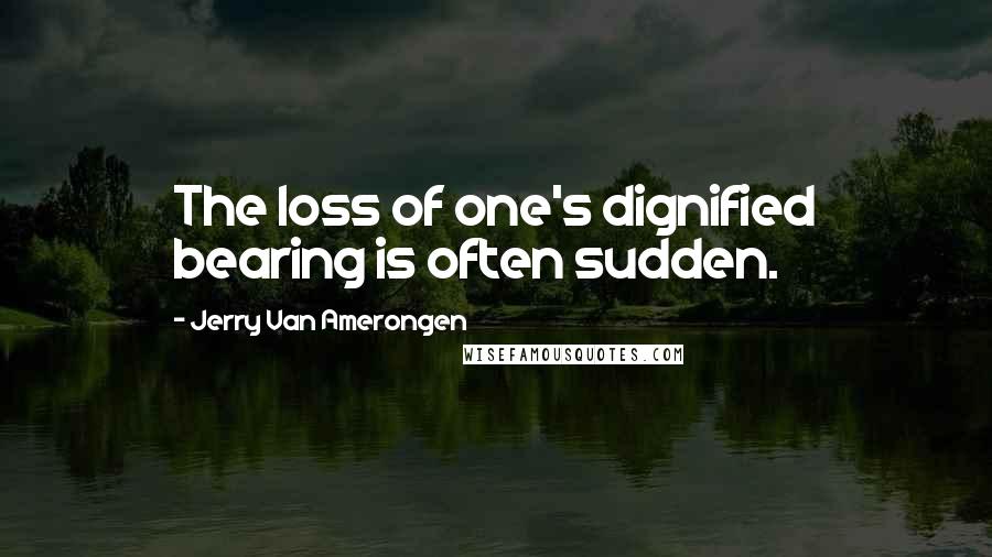 Jerry Van Amerongen Quotes: The loss of one's dignified bearing is often sudden.