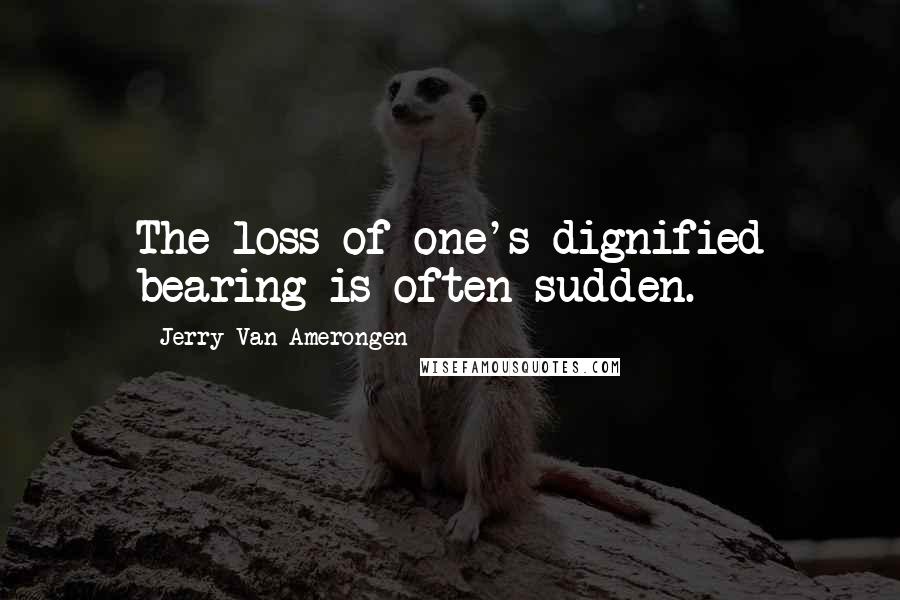 Jerry Van Amerongen Quotes: The loss of one's dignified bearing is often sudden.