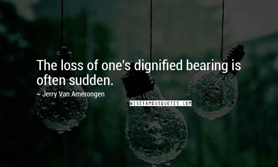 Jerry Van Amerongen Quotes: The loss of one's dignified bearing is often sudden.