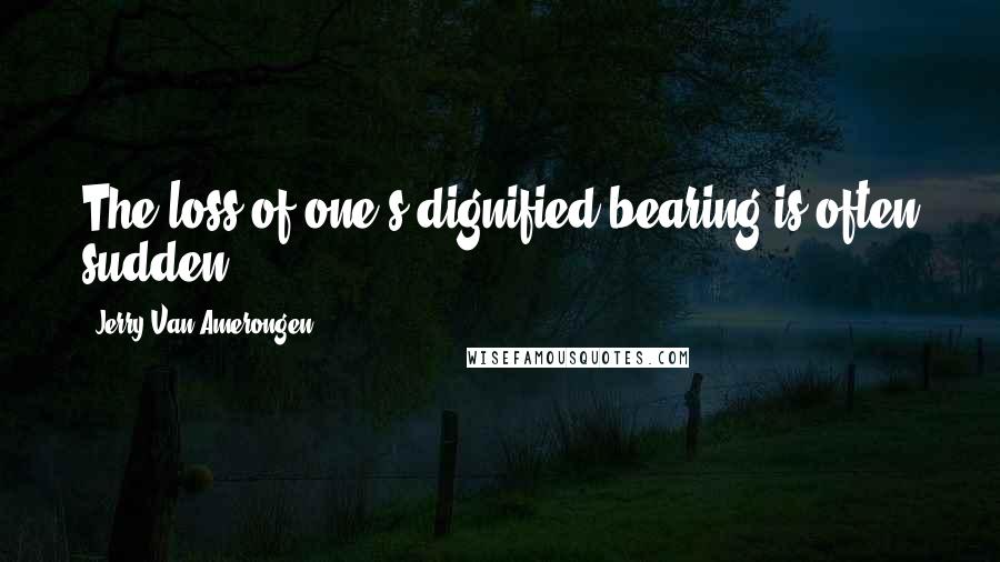 Jerry Van Amerongen Quotes: The loss of one's dignified bearing is often sudden.