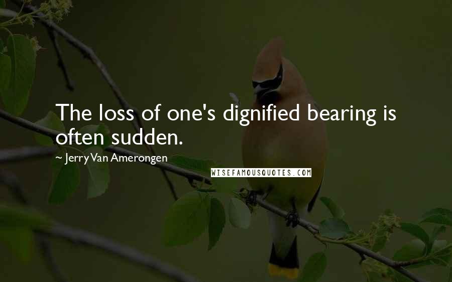 Jerry Van Amerongen Quotes: The loss of one's dignified bearing is often sudden.