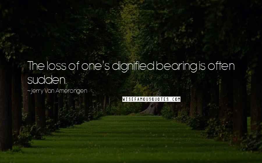 Jerry Van Amerongen Quotes: The loss of one's dignified bearing is often sudden.