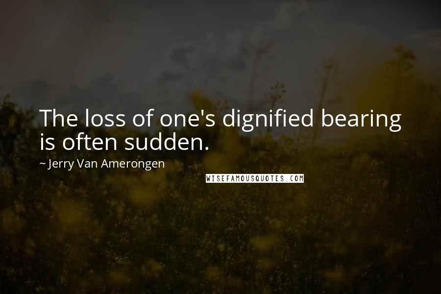 Jerry Van Amerongen Quotes: The loss of one's dignified bearing is often sudden.