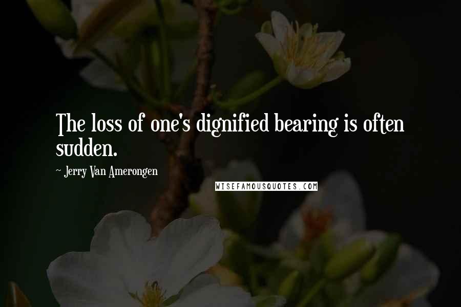 Jerry Van Amerongen Quotes: The loss of one's dignified bearing is often sudden.