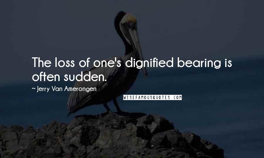 Jerry Van Amerongen Quotes: The loss of one's dignified bearing is often sudden.