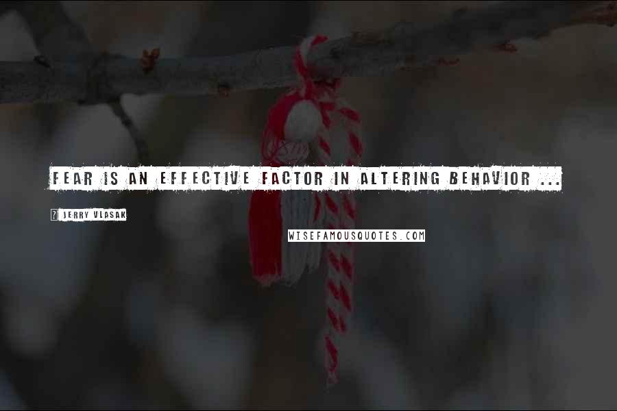 Jerry Vlasak Quotes: Fear is an effective factor in altering behavior ...