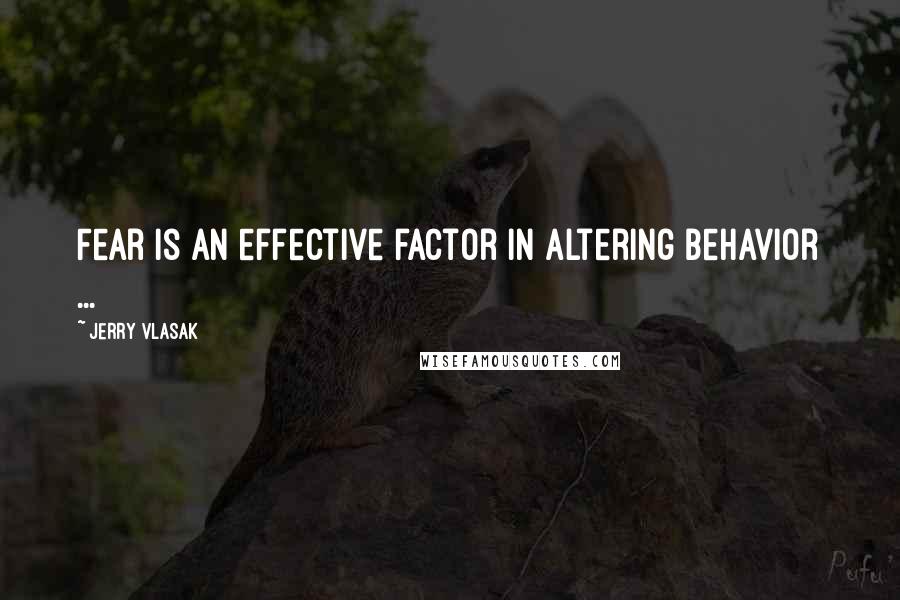 Jerry Vlasak Quotes: Fear is an effective factor in altering behavior ...