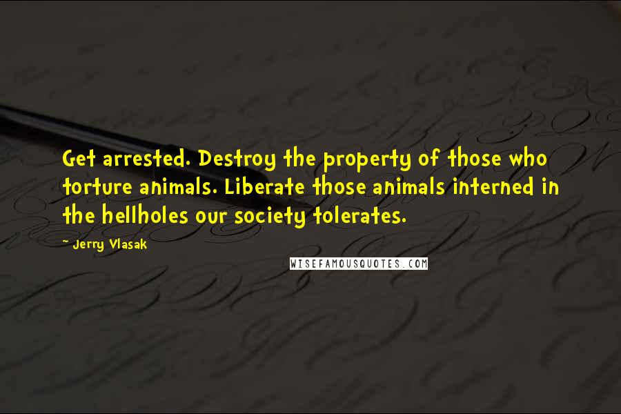 Jerry Vlasak Quotes: Get arrested. Destroy the property of those who torture animals. Liberate those animals interned in the hellholes our society tolerates.