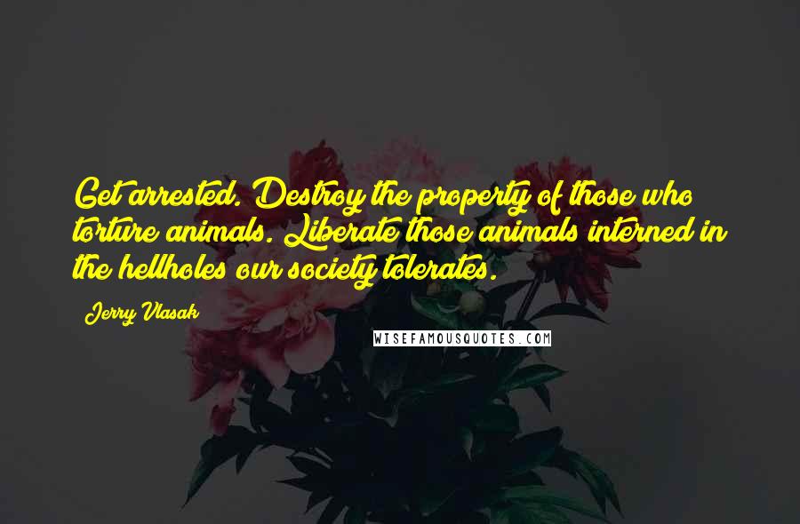 Jerry Vlasak Quotes: Get arrested. Destroy the property of those who torture animals. Liberate those animals interned in the hellholes our society tolerates.