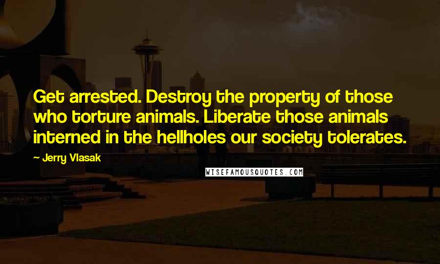 Jerry Vlasak Quotes: Get arrested. Destroy the property of those who torture animals. Liberate those animals interned in the hellholes our society tolerates.