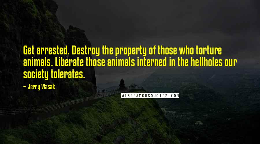 Jerry Vlasak Quotes: Get arrested. Destroy the property of those who torture animals. Liberate those animals interned in the hellholes our society tolerates.