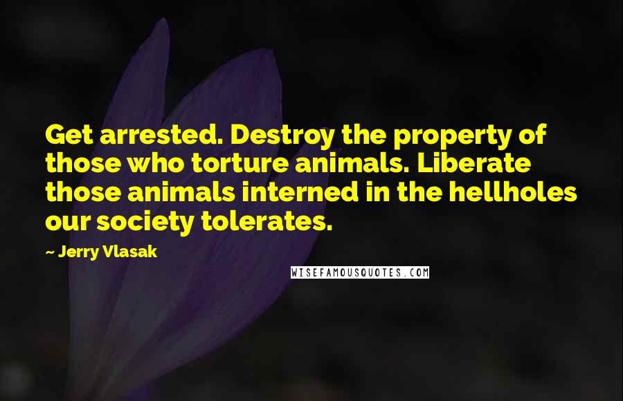 Jerry Vlasak Quotes: Get arrested. Destroy the property of those who torture animals. Liberate those animals interned in the hellholes our society tolerates.