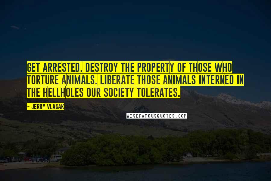 Jerry Vlasak Quotes: Get arrested. Destroy the property of those who torture animals. Liberate those animals interned in the hellholes our society tolerates.