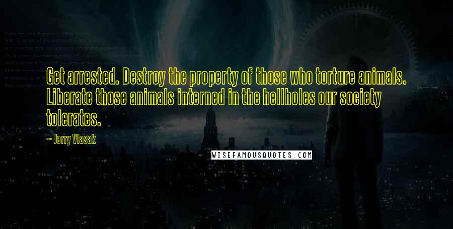 Jerry Vlasak Quotes: Get arrested. Destroy the property of those who torture animals. Liberate those animals interned in the hellholes our society tolerates.