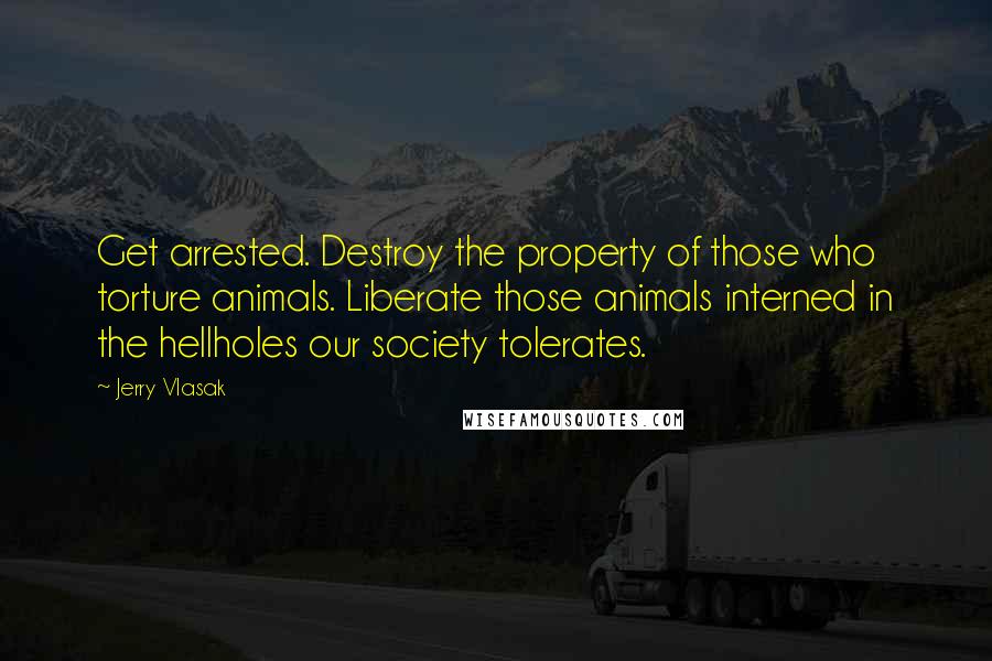 Jerry Vlasak Quotes: Get arrested. Destroy the property of those who torture animals. Liberate those animals interned in the hellholes our society tolerates.