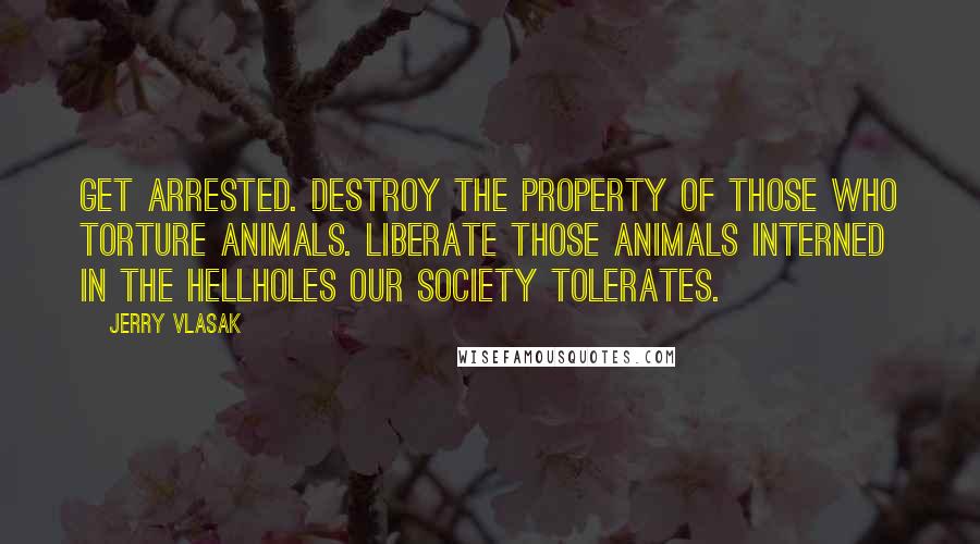 Jerry Vlasak Quotes: Get arrested. Destroy the property of those who torture animals. Liberate those animals interned in the hellholes our society tolerates.